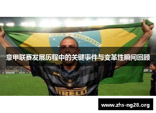 意甲联赛发展历程中的关键事件与变革性瞬间回顾 意甲联赛发展历程中的关键事件与变革性瞬间回顾