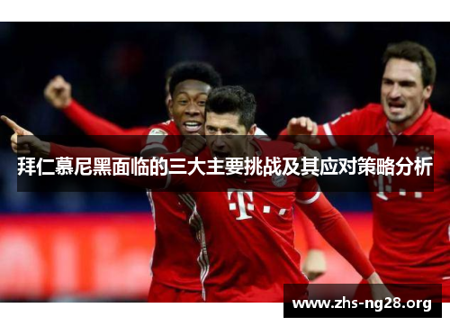 拜仁慕尼黑面临的三大主要挑战及其应对策略分析 拜仁慕尼黑面临的三大主要挑战及其应对策略分析