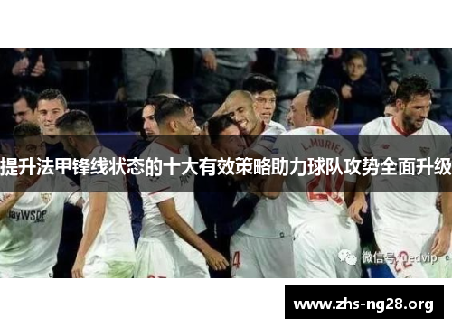 提升法甲锋线状态的十大有效策略助力球队攻势全面升级 提升法甲锋线状态的十大有效策略助力球队攻势全面升级