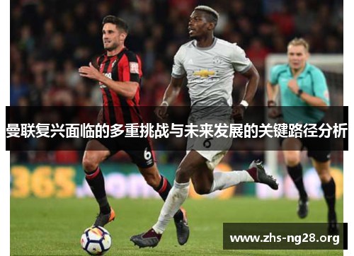曼联复兴面临的多重挑战与未来发展的关键路径分析 曼联复兴面临的多重挑战与未来发展的关键路径分析