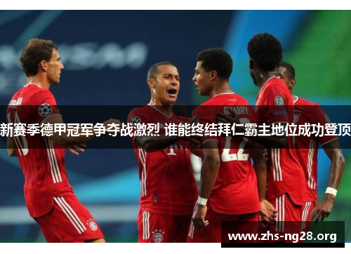 新赛季德甲冠军争夺战激烈 谁能终结拜仁霸主地位成功登顶 新赛季德甲冠军争夺战激烈 谁能终结拜仁霸主地位成功登顶