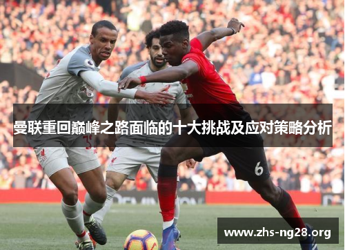 曼联重回巅峰之路面临的十大挑战及应对策略分析 曼联重回巅峰之路面临的十大挑战及应对策略分析