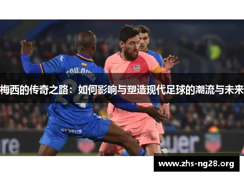 梅西的传奇之路:如何影响与塑造现代足球的潮流与未来 梅西的传奇之路:如何影响与塑造现代足球的潮流与未来