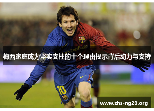 梅西家庭成为坚实支柱的十个理由揭示背后动力与支持 梅西家庭成为坚实支柱的十个理由揭示背后动力与支持