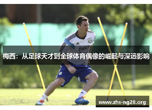 梅西:从足球天才到全球体育偶像的崛起与深远影响 梅西:从足球天才到全球体育偶像的崛起与深远影响