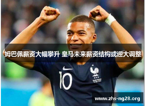 姆巴佩薪资大幅攀升 皇马未来薪资结构或迎大调整 姆巴佩薪资大幅攀升 皇马未来薪资结构或迎大调整