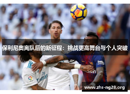保利尼奥离队后的新征程:挑战更高舞台与个人突破 保利尼奥离队后的新征程:挑战更高舞台与个人突破