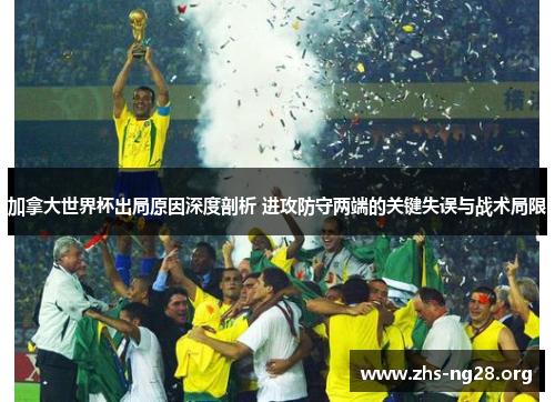 加拿大世界杯出局原因深度剖析 进攻防守两端的关键失误与战术局限 加拿大世界杯出局原因深度剖析 进攻防守两端的关键失误与战术局限