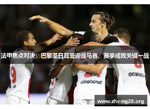 法甲焦点对决:巴黎圣日耳曼迎战马赛,赛季成败关键一战 法甲焦点对决:巴黎圣日耳曼迎战马赛,赛季成败关键一战