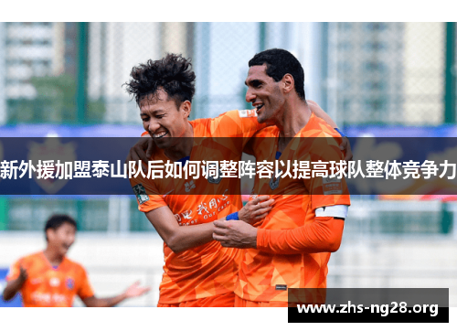 新外援加盟泰山队后如何调整阵容以提高球队整体竞争力 新外援加盟泰山队后如何调整阵容以提高球队整体竞争力