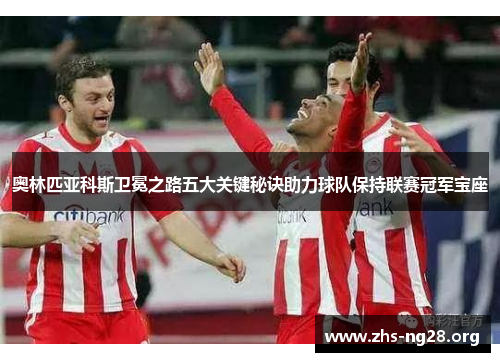奥林匹亚科斯卫冕之路五大关键秘诀助力球队保持联赛冠军宝座 奥林匹亚科斯卫冕之路五大关键秘诀助力球队保持联赛冠军宝座