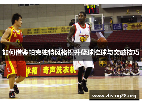 如何借鉴帕克独特风格提升篮球控球与突破技巧 如何借鉴帕克独特风格提升篮球控球与突破技巧