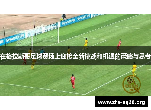 在格拉斯哥足球赛场上迎接全新挑战和机遇的策略与思考 在格拉斯哥足球赛场上迎接全新挑战和机遇的策略与思考