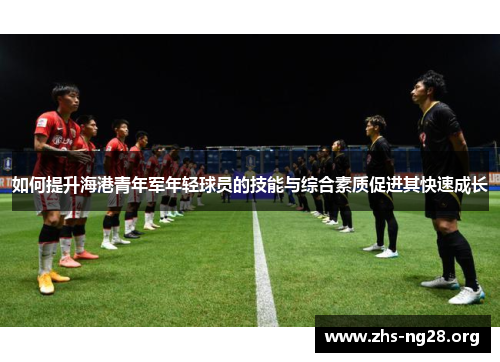 如何提升海港青年军年轻球员的技能与综合素质促进其快速成长