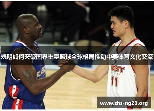 姚明如何突破国界重塑篮球全球格局推动中美体育文化交流