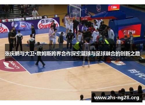 张庆鹏与大卫·詹姆斯跨界合作探索篮球与足球融合的创新之路 张庆鹏与大卫·詹姆斯跨界合作探索篮球与足球融合的创新之路