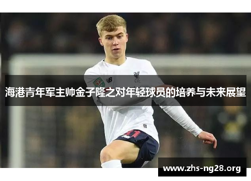 海港青年军主帅金子隆之对年轻球员的培养与未来展望 海港青年军主帅金子隆之对年轻球员的培养与未来展望