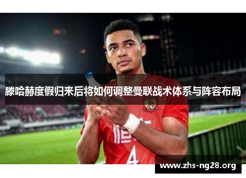 滕哈赫度假归来后将如何调整曼联战术体系与阵容布局 滕哈赫度假归来后将如何调整曼联战术体系与阵容布局