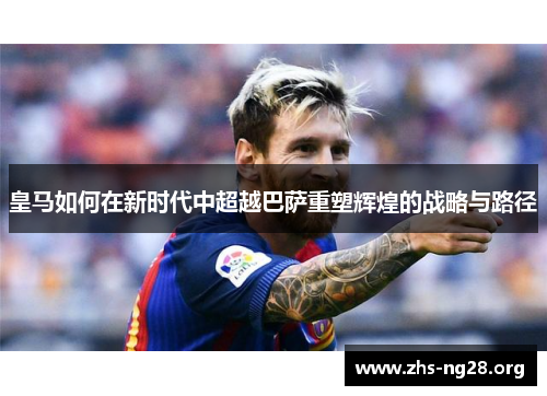 皇马如何在新时代中超越巴萨重塑辉煌的战略与路径 皇马如何在新时代中超越巴萨重塑辉煌的战略与路径