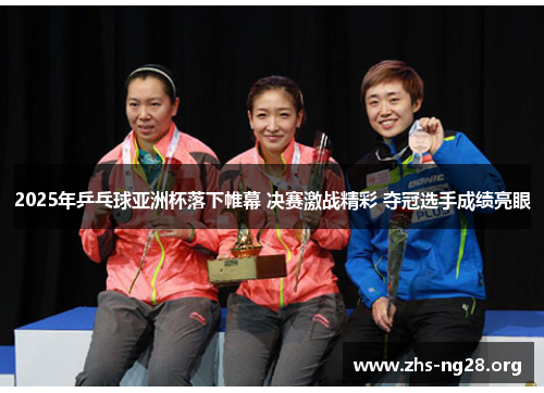 2025年乒乓球亚洲杯落下帷幕 决赛激战精彩 夺冠选手成绩亮眼 2025年乒乓球亚洲杯落下帷幕 决赛激战精彩 夺冠选手成绩亮眼