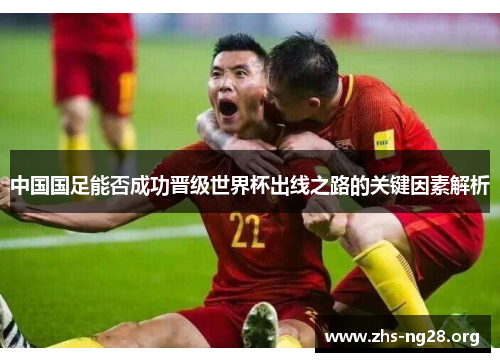 中国国足能否成功晋级世界杯出线之路的关键因素解析 中国国足能否成功晋级世界杯出线之路的关键因素解析