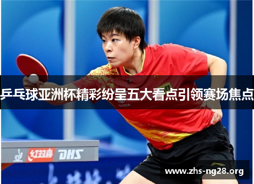 乒乓球亚洲杯精彩纷呈五大看点引领赛场焦点 乒乓球亚洲杯精彩纷呈五大看点引领赛场焦点