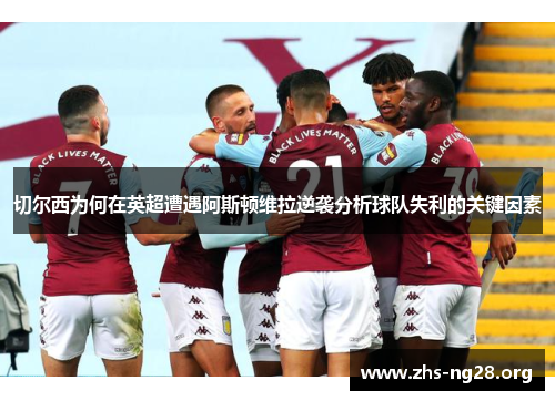 切尔西为何在英超遭遇阿斯顿维拉逆袭分析球队失利的关键因素 切尔西为何在英超遭遇阿斯顿维拉逆袭分析球队失利的关键因素