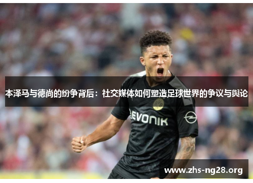 本泽马与德尚的纷争背后:社交媒体如何塑造足球世界的争议与舆论 本泽马与德尚的纷争背后:社交媒体如何塑造足球世界的争议与舆论