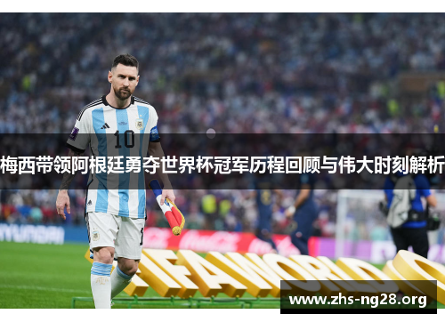 梅西带领阿根廷勇夺世界杯冠军历程回顾与伟大时刻解析 梅西带领阿根廷勇夺世界杯冠军历程回顾与伟大时刻解析