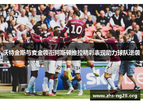 沃特金斯与麦金领衔阿斯顿维拉精彩表现助力球队逆袭