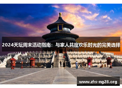 2024天坛周末活动指南:与家人共度欢乐时光的完美选择 2024天坛周末活动指南:与家人共度欢乐时光的完美选择