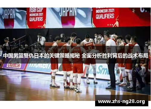 中国男篮复仇日本的关键策略揭秘 全面分析胜利背后的战术布局 中国男篮复仇日本的关键策略揭秘 全面分析胜利背后的战术布局
