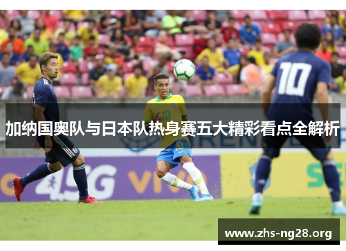 加纳国奥队与日本队热身赛五大精彩看点全解析 加纳国奥队与日本队热身赛五大精彩看点全解析