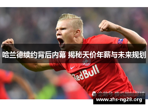 哈兰德续约背后内幕 揭秘天价年薪与未来规划 哈兰德续约背后内幕 揭秘天价年薪与未来规划
