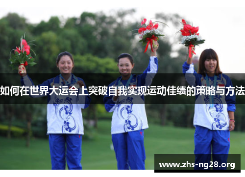如何在世界大运会上突破自我实现运动佳绩的策略与方法 如何在世界大运会上突破自我实现运动佳绩的策略与方法