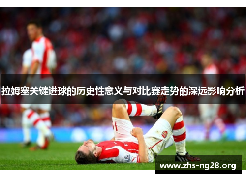 拉姆塞关键进球的历史性意义与对比赛走势的深远影响分析