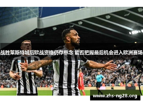 战胜莱斯特城后欧战资格仍存悬念 能否把握最后机会进入欧洲赛场 战胜莱斯特城后欧战资格仍存悬念 能否把握最后机会进入欧洲赛场