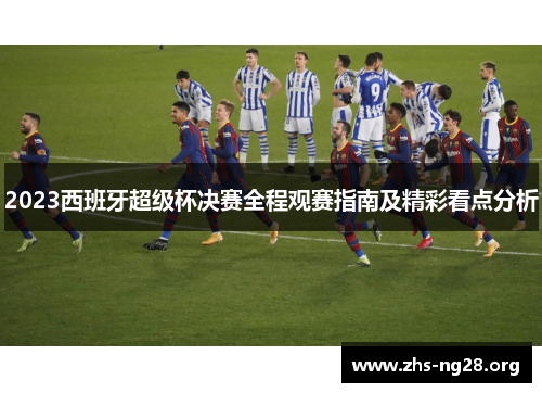 2023西班牙超级杯决赛全程观赛指南及精彩看点分析 2023西班牙超级杯决赛全程观赛指南及精彩看点分析