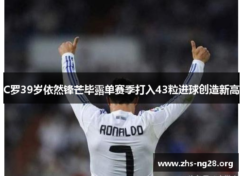 C罗39岁依然锋芒毕露单赛季打入43粒进球创造新高 C罗39岁依然锋芒毕露单赛季打入43粒进球创造新高