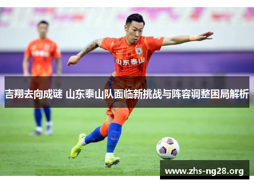 吉翔去向成谜 山东泰山队面临新挑战与阵容调整困局解析 吉翔去向成谜 山东泰山队面临新挑战与阵容调整困局解析