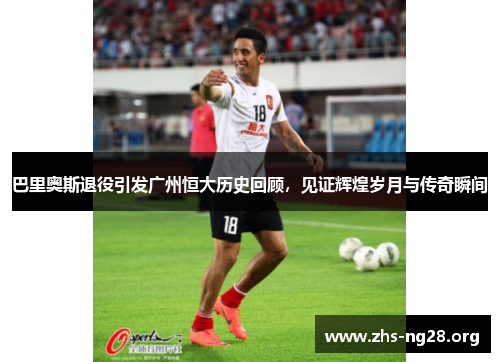 巴里奥斯退役引发广州恒大历史回顾,见证辉煌岁月与传奇瞬间 巴里奥斯退役引发广州恒大历史回顾,见证辉煌岁月与传奇瞬间