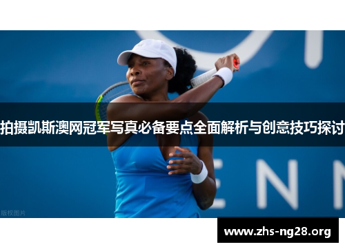 拍摄凯斯澳网冠军写真必备要点全面解析与创意技巧探讨 拍摄凯斯澳网冠军写真必备要点全面解析与创意技巧探讨