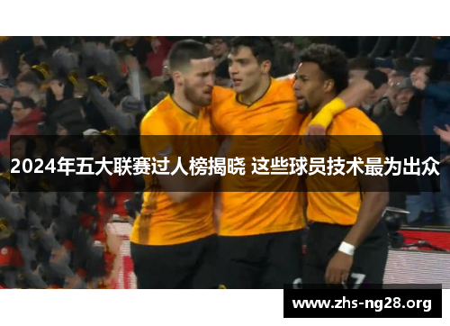 2024年五大联赛过人榜揭晓 这些球员技术最为出众 2024年五大联赛过人榜揭晓 这些球员技术最为出众