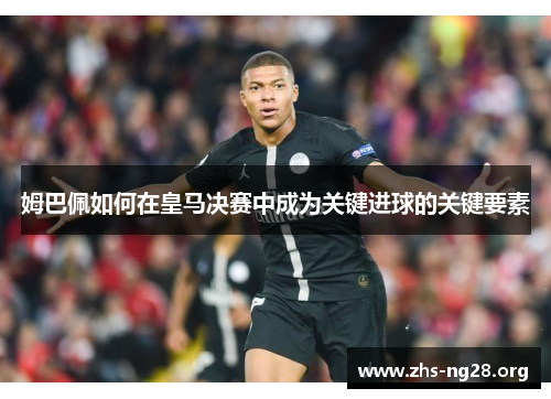 姆巴佩如何在皇马决赛中成为关键进球的关键要素 姆巴佩如何在皇马决赛中成为关键进球的关键要素