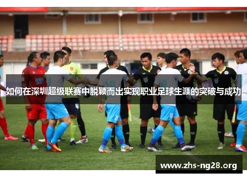 如何在深圳超级联赛中脱颖而出实现职业足球生涯的突破与成功 如何在深圳超级联赛中脱颖而出实现职业足球生涯的突破与成功