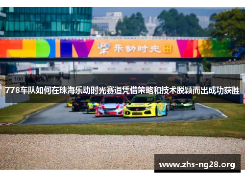 778车队如何在珠海乐动时光赛道凭借策略和技术脱颖而出成功获胜 778车队如何在珠海乐动时光赛道凭借策略和技术脱颖而出成功获胜