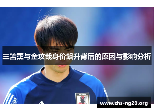 三笘薰与金玟哉身价飙升背后的原因与影响分析 三笘薰与金玟哉身价飙升背后的原因与影响分析