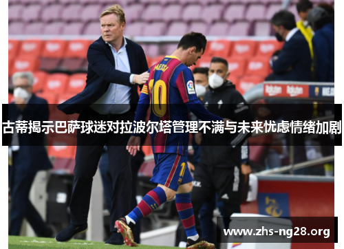 古蒂揭示巴萨球迷对拉波尔塔管理不满与未来忧虑情绪加剧 古蒂揭示巴萨球迷对拉波尔塔管理不满与未来忧虑情绪加剧