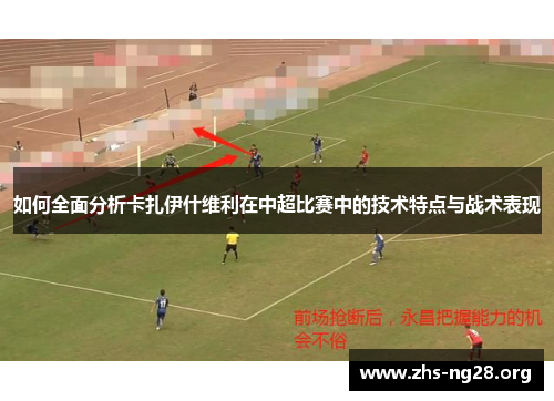 如何全面分析卡扎伊什维利在中超比赛中的技术特点与战术表现 如何全面分析卡扎伊什维利在中超比赛中的技术特点与战术表现