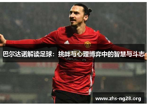巴尔达诺解读足球:挑衅与心理博弈中的智慧与斗志 巴尔达诺解读足球:挑衅与心理博弈中的智慧与斗志